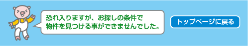 恐れ入りますが、お探しの条件で物件を見つけることができませんでした。